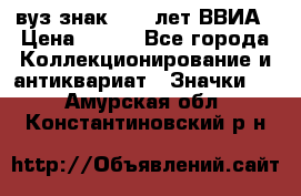 1.1) вуз знак : 50 лет ВВИА › Цена ­ 390 - Все города Коллекционирование и антиквариат » Значки   . Амурская обл.,Константиновский р-н